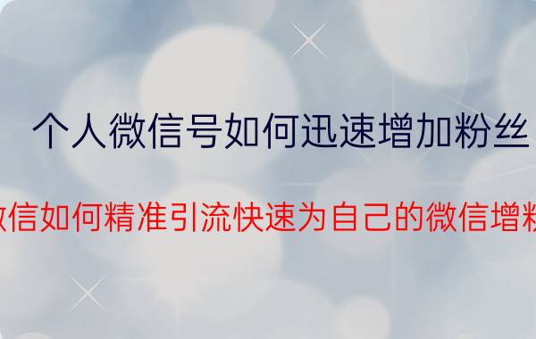 个人微信号如何迅速增加粉丝 微信如何精准引流快速为自己的微信增粉？